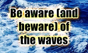 Be aware (and beware) of the waves