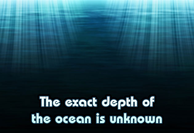 The exact depth of the ocean is unknown